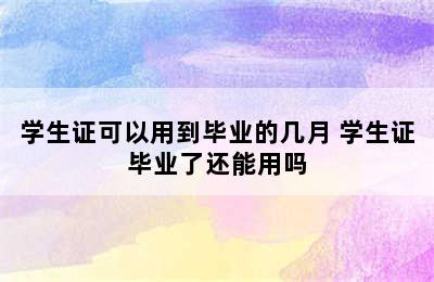 学生证可以用到毕业的几月 学生证毕业了还能用吗